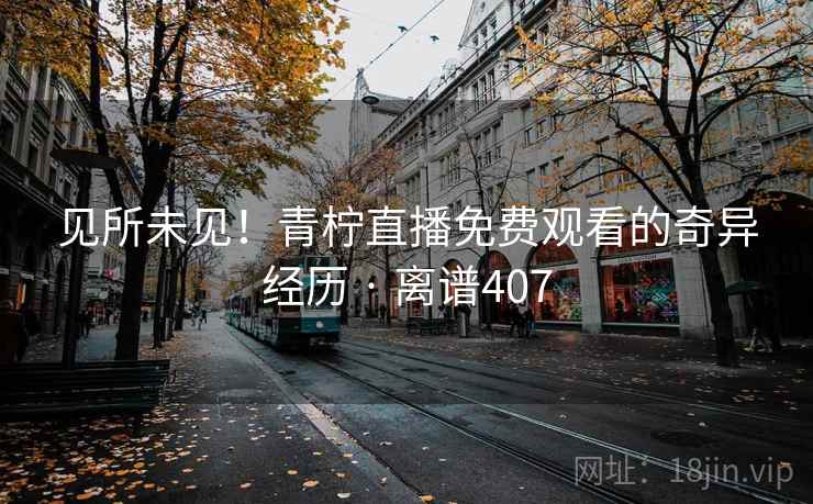 见所未见！青柠直播免费观看的奇异经历 · 离谱407  第1张