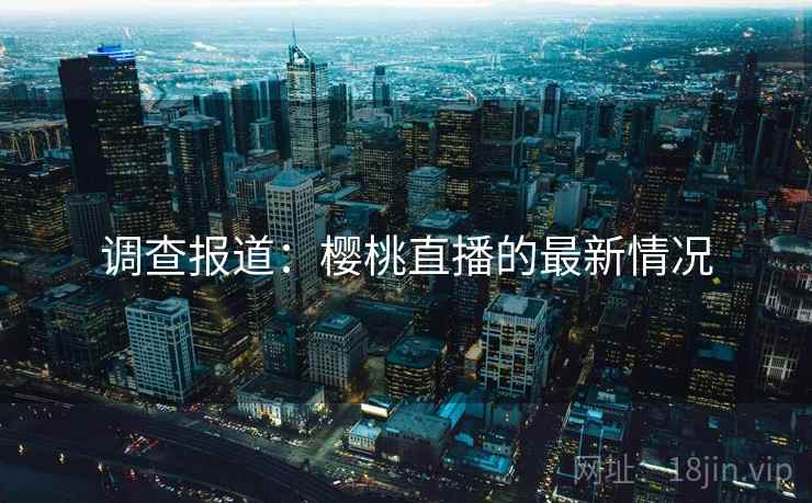 调查报道：樱桃直播的最新情况  第1张