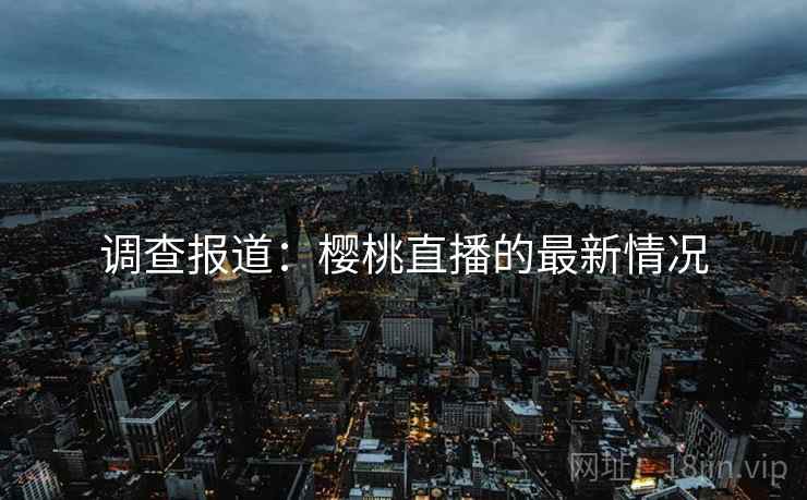 调查报道：樱桃直播的最新情况  第2张
