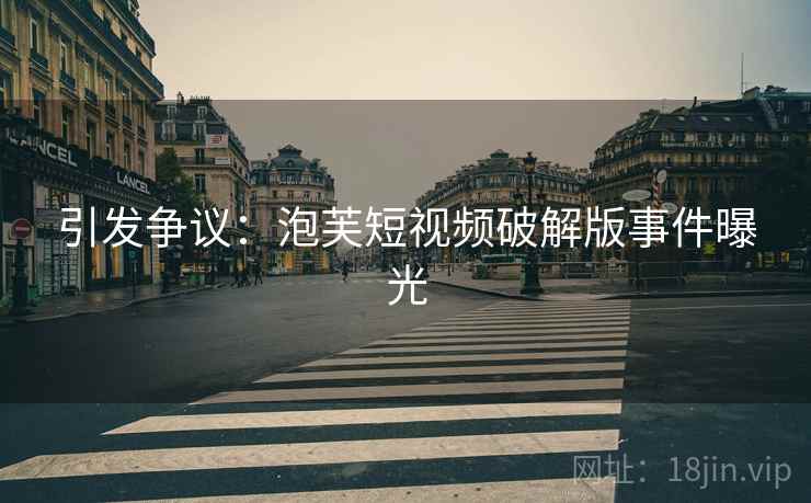 引发争议：泡芙短视频破解版事件曝光  第1张