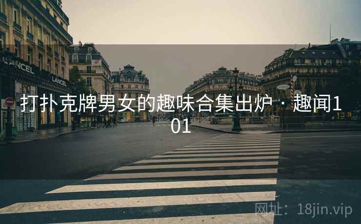 打扑克牌男女的趣味合集出炉 · 趣闻101