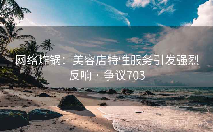 网络炸锅：美容店特性服务引发强烈反响 · 争议703  第1张