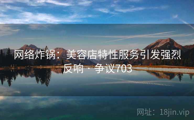 网络炸锅：美容店特性服务引发强烈反响 · 争议703  第2张