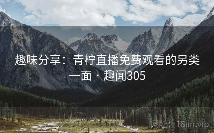 趣味分享：青柠直播免费观看的另类一面 · 趣闻305