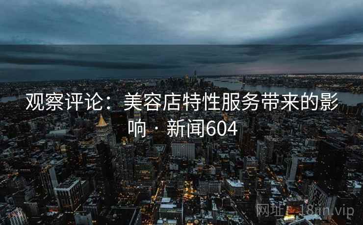 观察评论：美容店特性服务带来的影响 · 新闻604  第1张