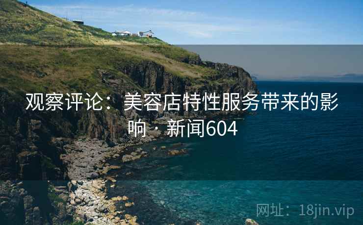 观察评论：美容店特性服务带来的影响 · 新闻604  第2张