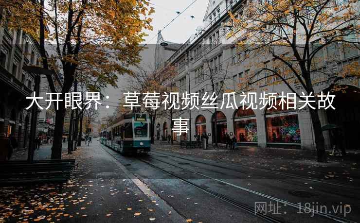 大开眼界：草莓视频丝瓜视频相关故事  第2张