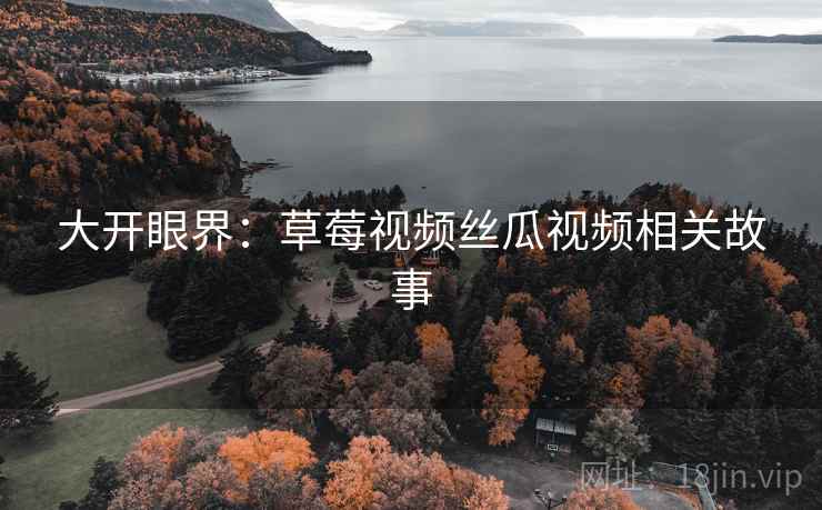 大开眼界：草莓视频丝瓜视频相关故事  第1张