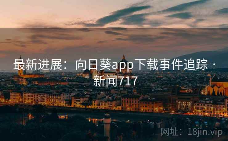 最新进展：向日葵app下载事件追踪 · 新闻717