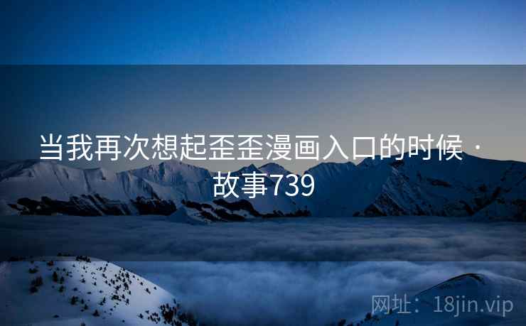 当我再次想起歪歪漫画入口的时候 · 故事739