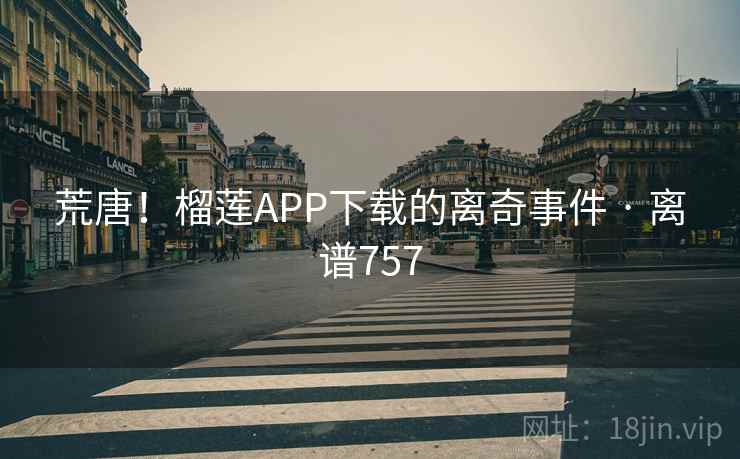 荒唐！榴莲APP下载的离奇事件 · 离谱757