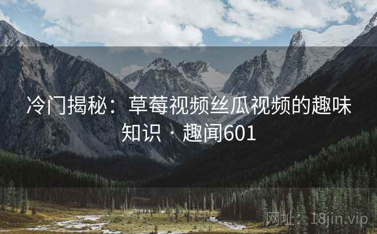 冷门揭秘：草莓视频丝瓜视频的趣味知识 · 趣闻601