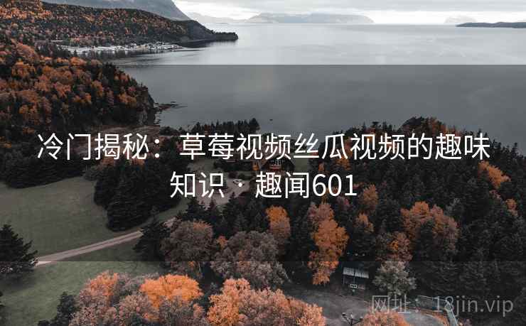 冷门揭秘：草莓视频丝瓜视频的趣味知识 · 趣闻601  第2张