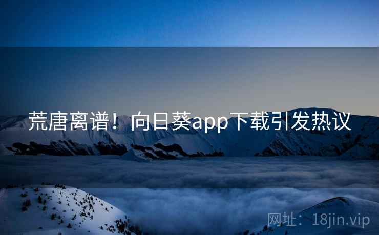 荒唐离谱！向日葵app下载引发热议