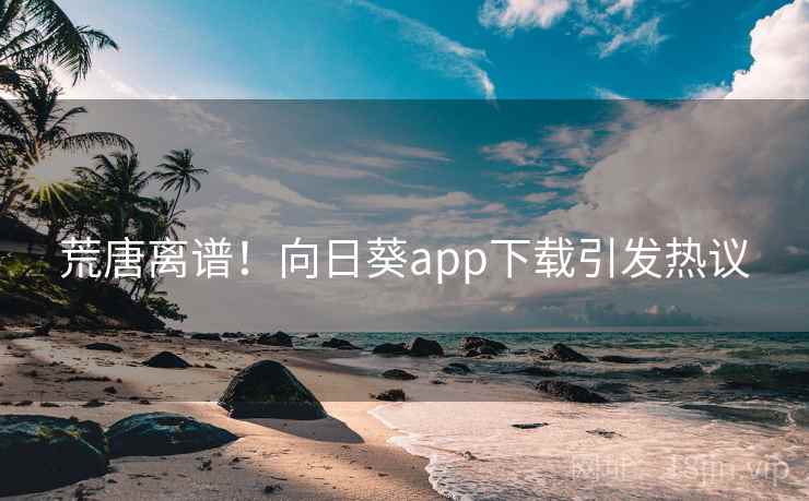 荒唐离谱！向日葵app下载引发热议