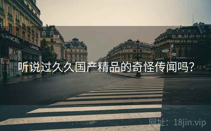听说过久久国产精品的奇怪传闻吗？