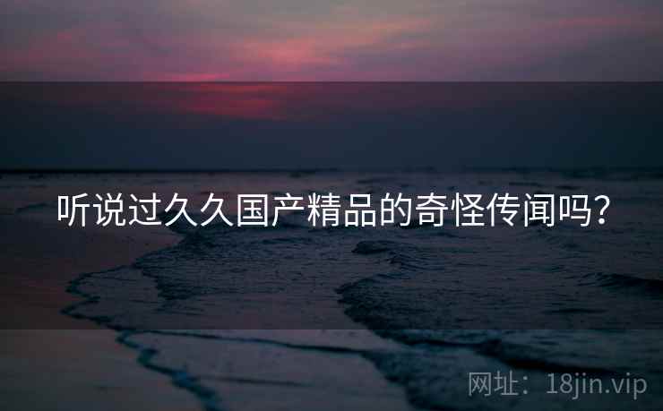 听说过久久国产精品的奇怪传闻吗？