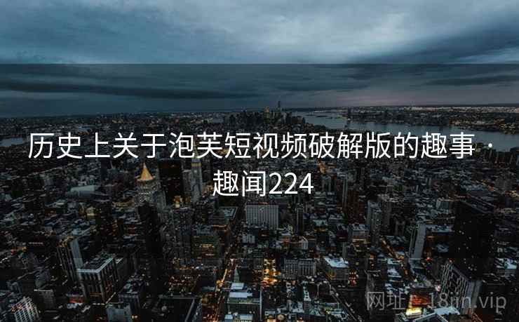 历史上关于泡芙短视频破解版的趣事 · 趣闻224