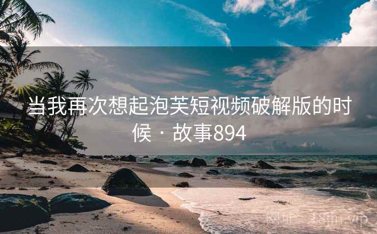 当我再次想起泡芙短视频破解版的时候 · 故事894