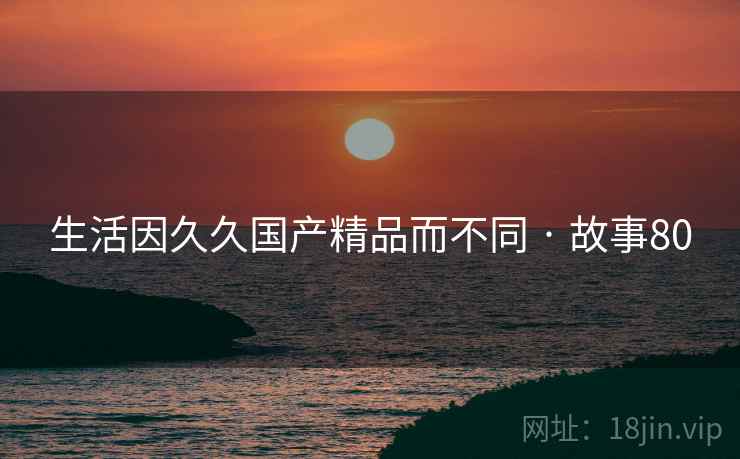 生活因久久国产精品而不同 · 故事80