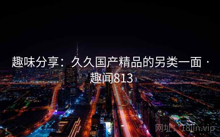 趣味分享：久久国产精品的另类一面 · 趣闻813