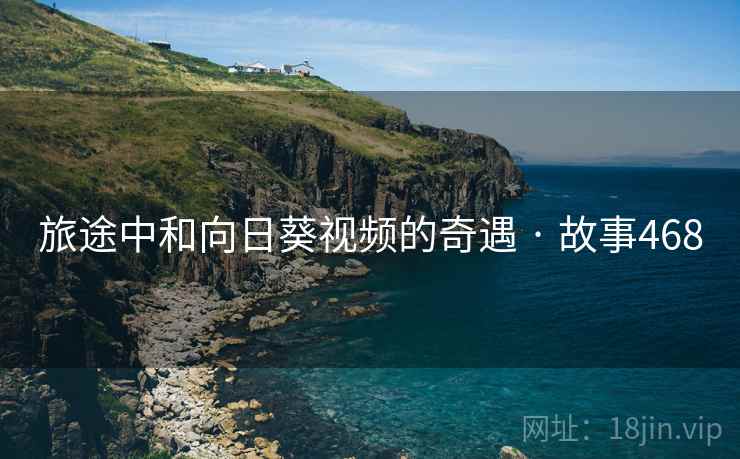 旅途中和向日葵视频的奇遇 · 故事468