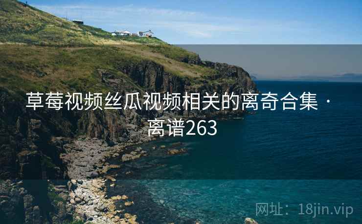 草莓视频丝瓜视频相关的离奇合集 · 离谱263