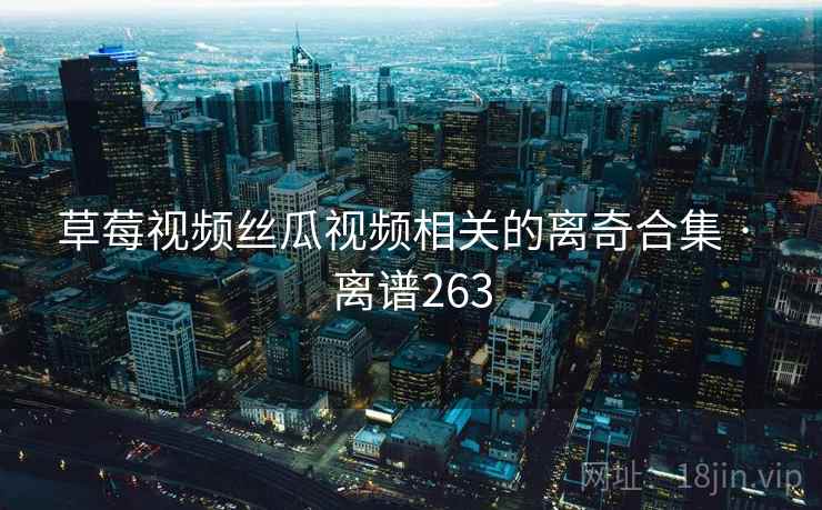 草莓视频丝瓜视频相关的离奇合集 · 离谱263