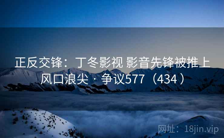 正反交锋：丁冬影视 影音先锋被推上风口浪尖 · 争议577（434 ）