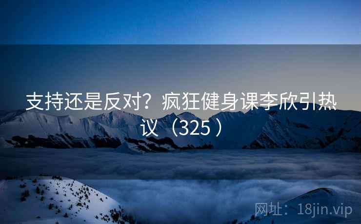 支持还是反对？疯狂健身课李欣引热议（325 ）