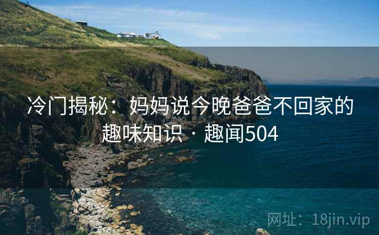 冷门揭秘：妈妈说今晚爸爸不回家的趣味知识 · 趣闻504
