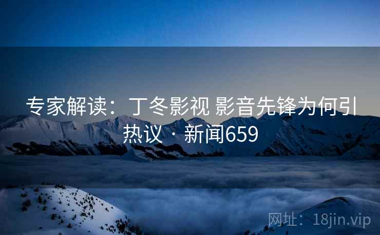 专家解读:丁冬影视 影音先锋为何引热议 · 新闻659 第2张 专家解读:丁冬影视 影音先锋为何引热议 · 新闻659 第2张
