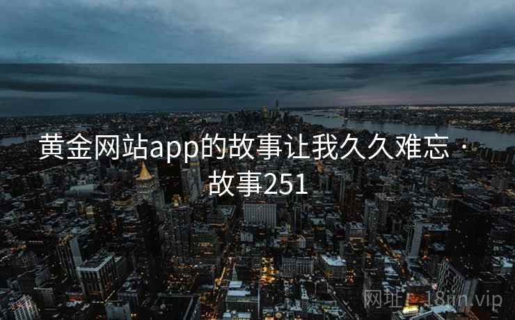 黄金网站app的故事让我久久难忘 · 故事251