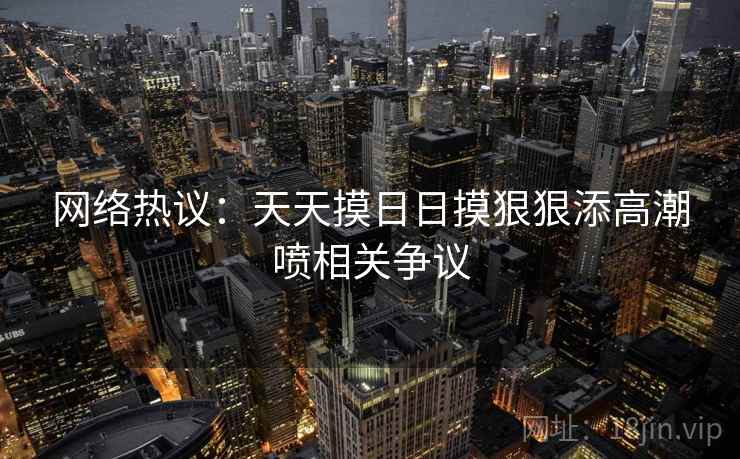 网络热议:天天摸日日摸狠狠添高潮喷相关争议