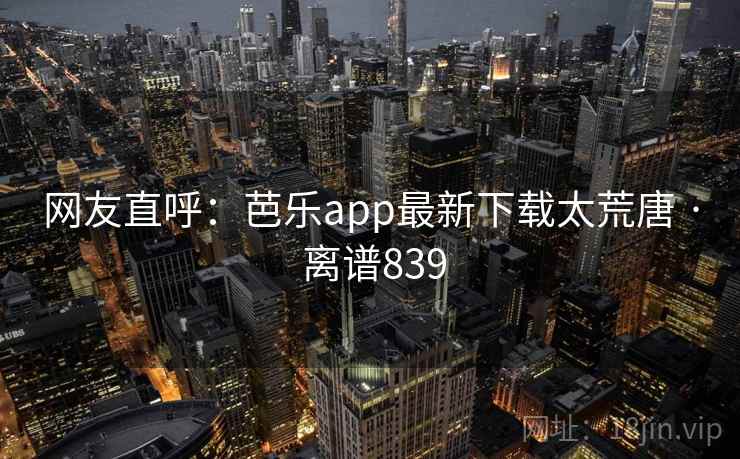 网友直呼:芭乐app最新下载太荒唐 · 离谱839 第2张 网友直呼:芭乐app最新下载太荒唐 · 离谱839 第2张