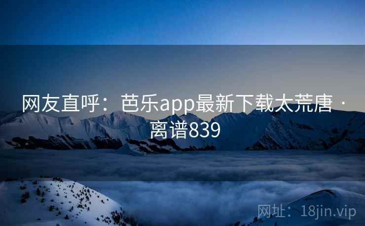 网友直呼:芭乐app最新下载太荒唐 · 离谱839 第1张 网友直呼:芭乐app最新下载太荒唐 · 离谱839 第1张