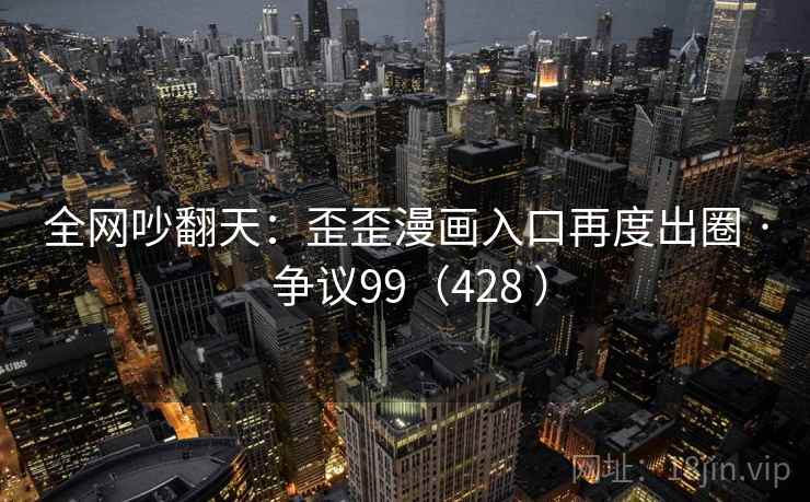 全网吵翻天：歪歪漫画入口再度出圈 · 争议99（428 ）