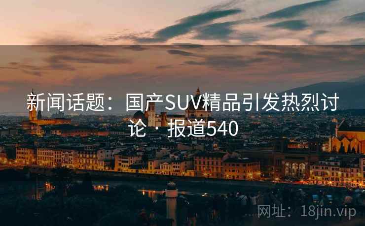 新闻话题：国产SUV精品引发热烈讨论 · 报道540