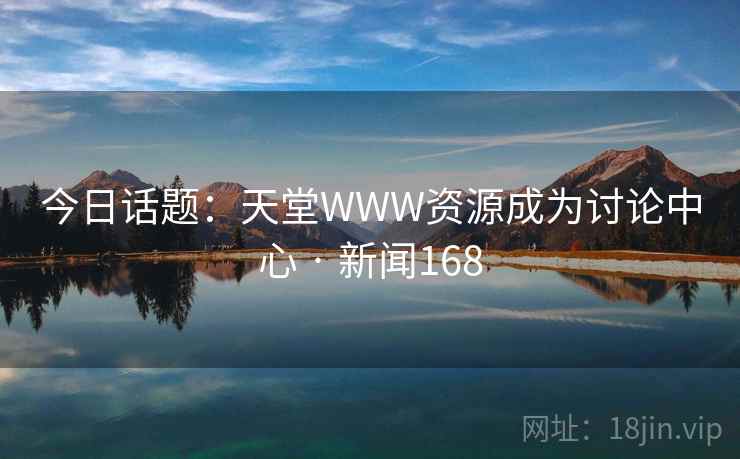 今日话题：天堂WWW资源成为讨论中心 · 新闻168  第1张