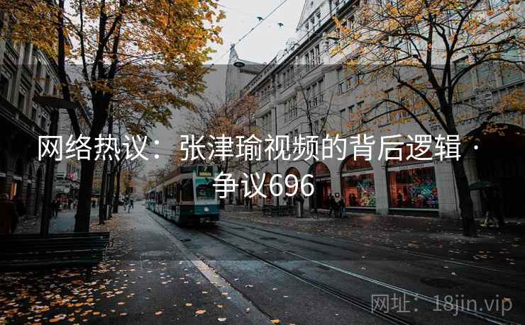 网络热议：张津瑜视频的背后逻辑 · 争议696
