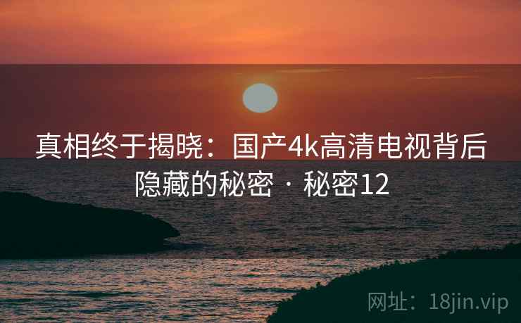 真相终于揭晓：国产4k高清电视背后隐藏的秘密 · 秘密12