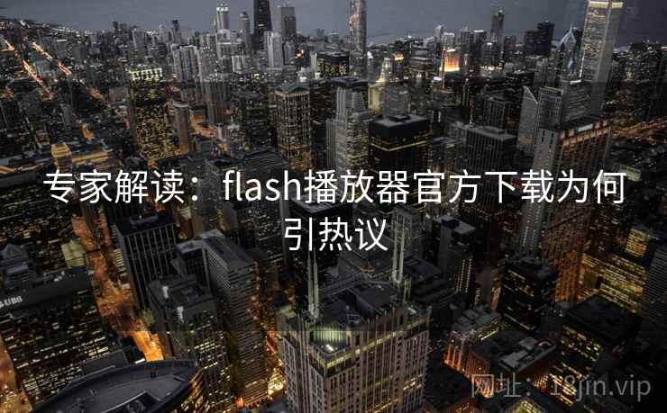 专家解读:flash播放器官方下载为何引热议