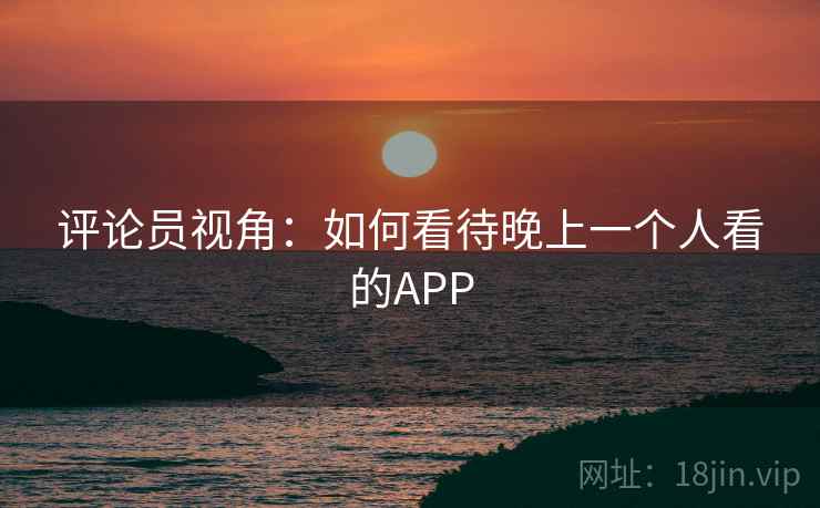 评论员视角：如何看待晚上一个人看的APP