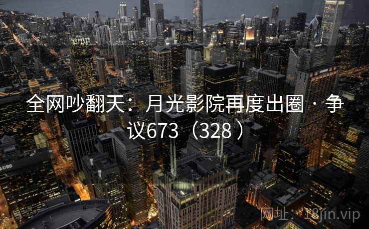 全网吵翻天：月光影院再度出圈 · 争议673（328 ）