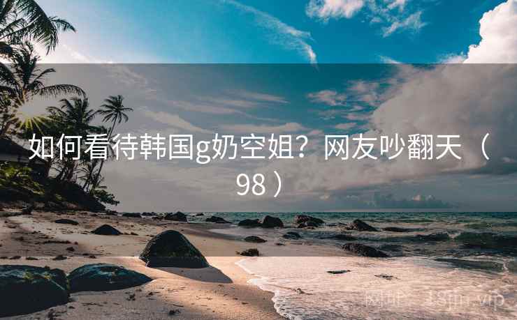 如何看待韩国g奶空姐？网友吵翻天（98 ）