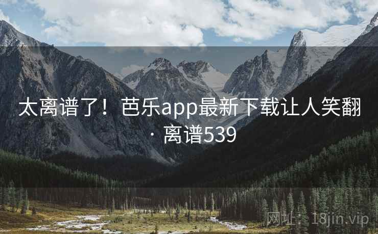 太离谱了！芭乐app最新下载让人笑翻 · 离谱539