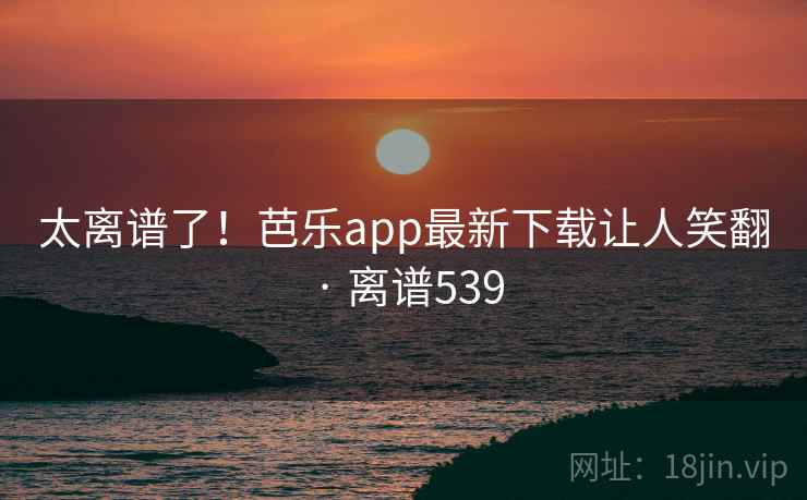 太离谱了！芭乐app最新下载让人笑翻 · 离谱539