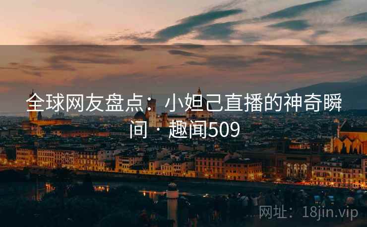全球网友盘点：小妲己直播的神奇瞬间 · 趣闻509