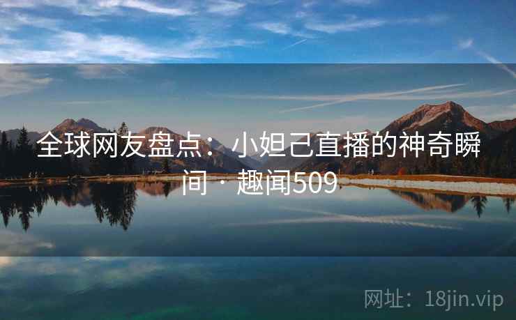 全球网友盘点：小妲己直播的神奇瞬间 · 趣闻509