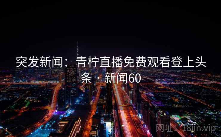 突发新闻:青柠直播免费观看登上头条 · 新闻60
